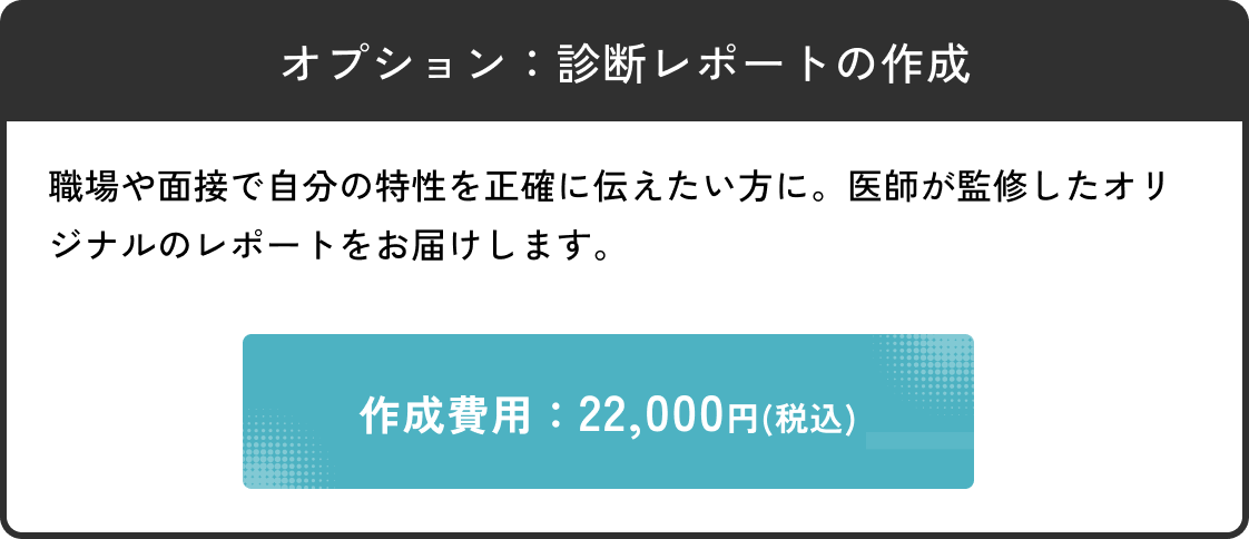 オプション：診断レポートの作成。職場や面接で自分の特性を正確に伝えたい方に。医師が監修したオリジナルのレポートをお届けします。作成費用：22,000円(税込)